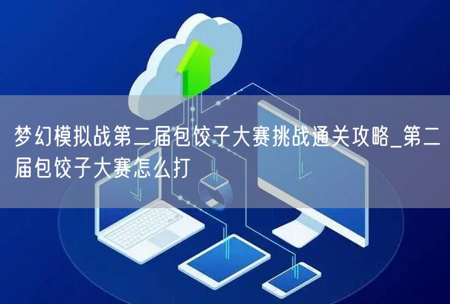 梦幻模拟战第二届包饺子大赛挑战通关攻略_第二届包饺子大赛怎么打