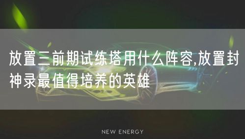 放置三前期试练塔用什么阵容,放置封神录最值得培养的英雄