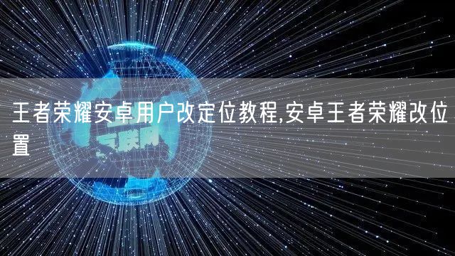 王者荣耀安卓用户改定位教程,安卓王者荣耀改位置