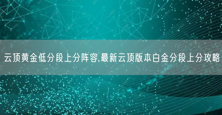 云顶黄金低分段上分阵容,最新云顶版本白金分段上分攻略