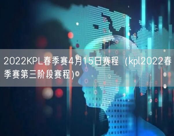 2022KPL春季赛4月15日赛程（kpl2022春季赛第三阶段赛程）