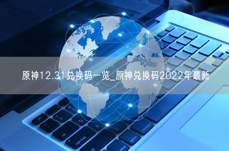 原神12.31兑换码一览_原神兑换码2022年最新