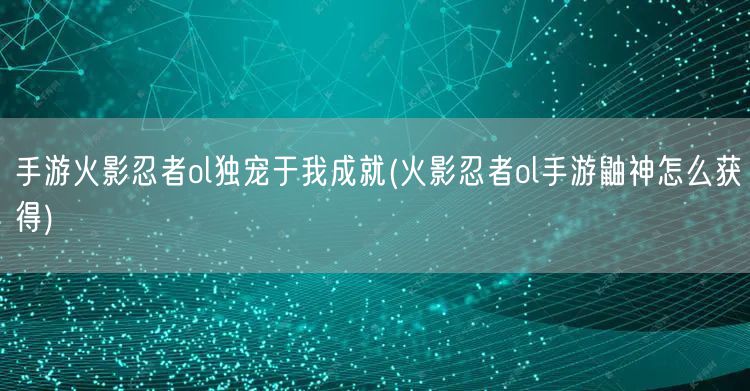 手游火影忍者ol独宠于我成就(火影忍者ol手游鼬神怎么获得)