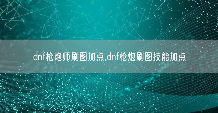 dnf枪炮师刷图加点,dnf枪炮刷图技能加点