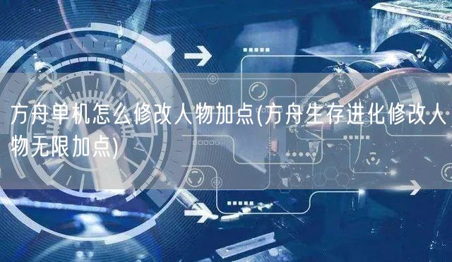 方舟单机怎么修改人物加点(方舟生存进化修改人物无限加点)