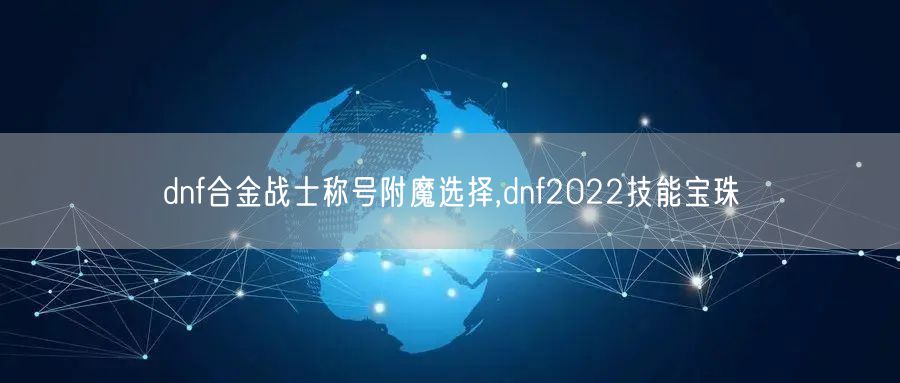 dnf合金战士称号附魔选择,dnf2022技能宝珠