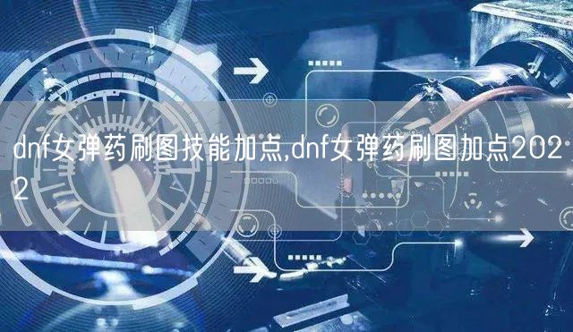 dnf女弹药刷图技能加点,dnf女弹药刷图加点2022