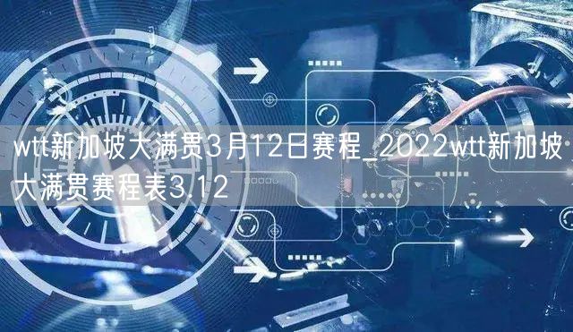 wtt新加坡大满贯3月12日赛程_2022wtt新加坡大满贯赛程表3.12