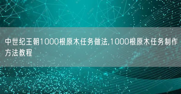 中世纪王朝1000根原木任务做法,1000根原木任务制作方法教程