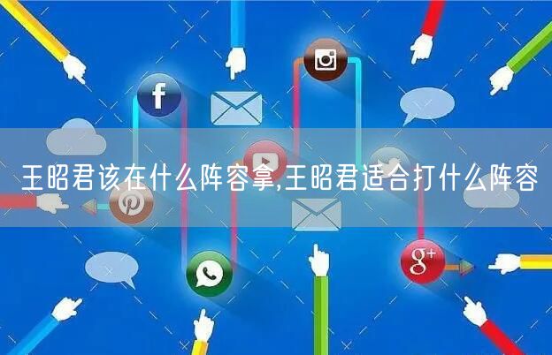 王昭君该在什么阵容拿,王昭君适合打什么阵容