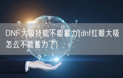 DNF大吸技能不能蓄力(dnf红眼大吸怎么不能蓄力了)