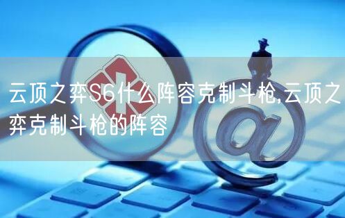 云顶之弈S6什么阵容克制斗枪,云顶之弈克制斗枪的阵容