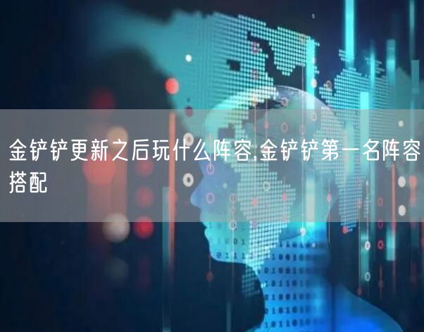 金铲铲更新之后玩什么阵容,金铲铲第一名阵容搭配