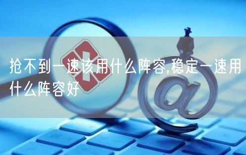 抢不到一速该用什么阵容,稳定一速用什么阵容好