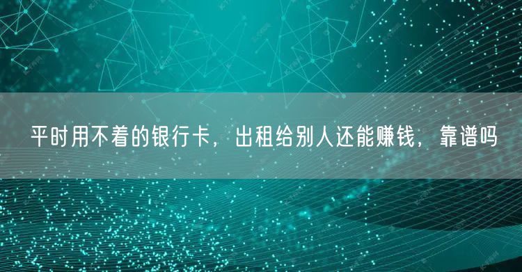 平时用不着的银行卡，出租给别人还能赚钱，靠谱吗