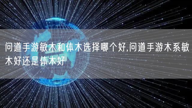 问道手游敏木和体木选择哪个好,问道手游木系敏木好还是体木好