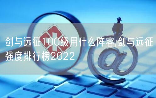 剑与远征100级用什么阵容,剑与远征强度排行榜2022