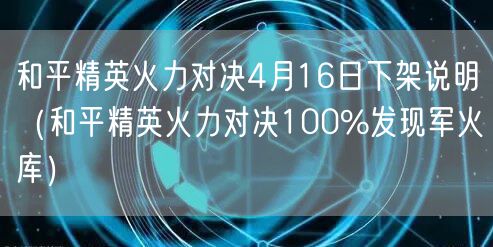 和平精英火力对决4月16日下架说明（和平精英火力对决100%发现军火库）