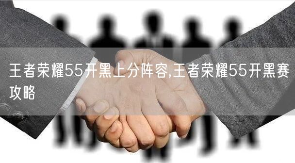 王者荣耀55开黑上分阵容,王者荣耀55开黑赛攻略