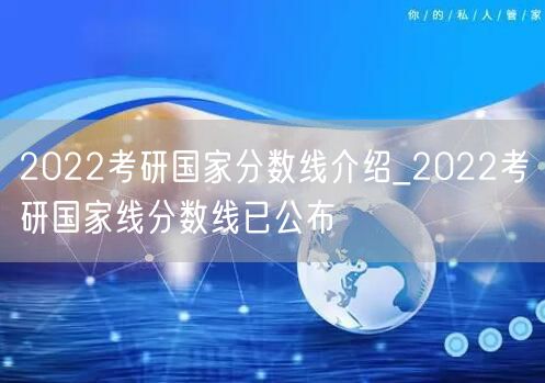 2022考研国家分数线介绍_2022考研国家线分数线已公布