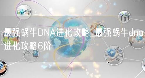 最强蜗牛DNA进化攻略_最强蜗牛dna进化攻略6阶