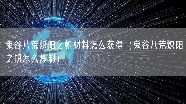 鬼谷八荒炽阳之帜材料怎么获得（鬼谷八荒炽阳之帜怎么炼制）