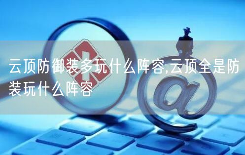 云顶防御装多玩什么阵容,云顶全是防装玩什么阵容