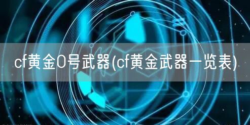 cf黄金0号武器(cf黄金武器一览表)