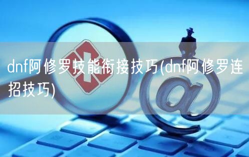 dnf阿修罗技能衔接技巧(dnf阿修罗连招技巧)