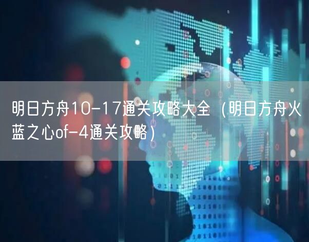 明日方舟10-17通关攻略大全（明日方舟火蓝之心of-4通关攻略）