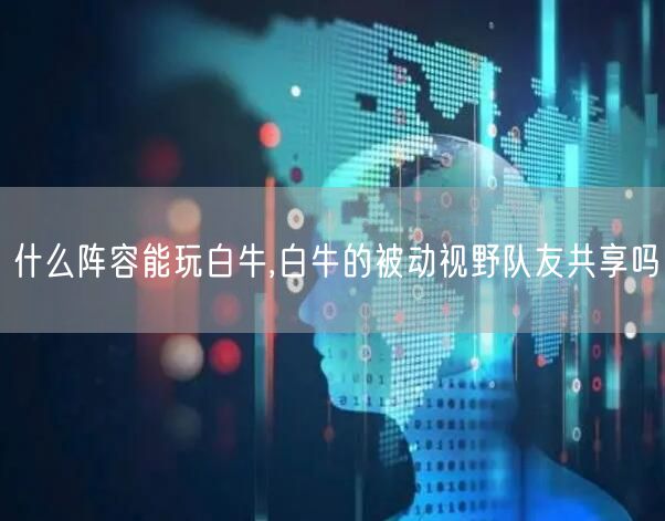 什么阵容能玩白牛,白牛的被动视野队友共享吗