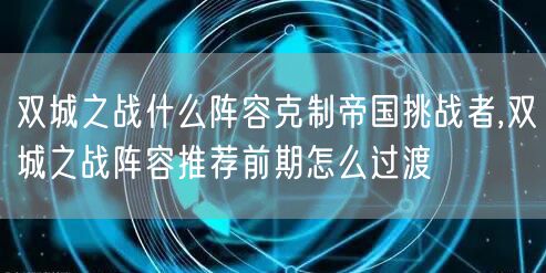 双城之战什么阵容克制帝国挑战者,双城之战阵容推荐前期怎么过渡