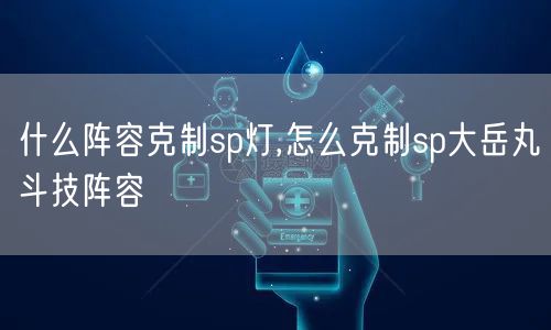 什么阵容克制sp灯,怎么克制sp大岳丸斗技阵容