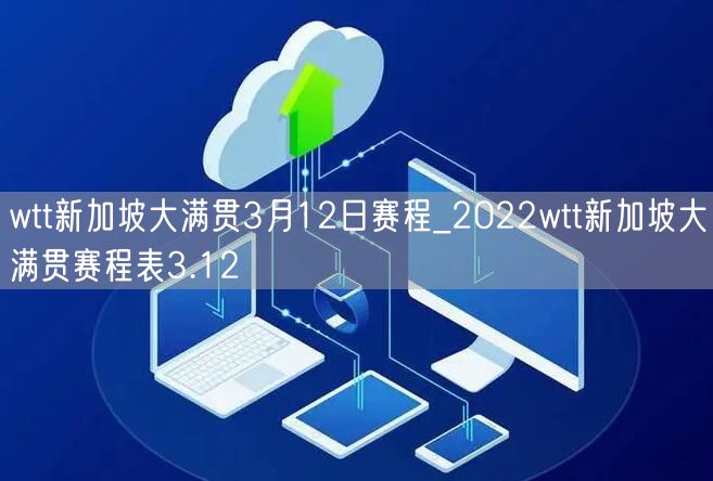 wtt新加坡大满贯3月12日赛程_2022wtt新加坡大满贯赛程表3.12