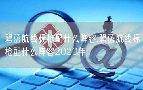 碧蓝航线标枪配什么阵容,碧蓝航线标枪配什么阵容2020年