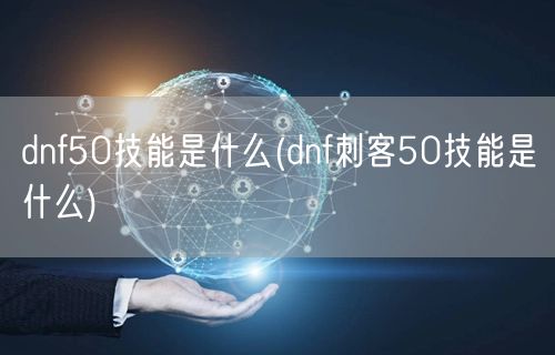 dnf50技能是什么(dnf刺客50技能是什么)