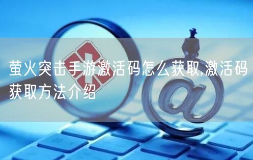 萤火突击手游激活码怎么获取,激活码获取方法介绍