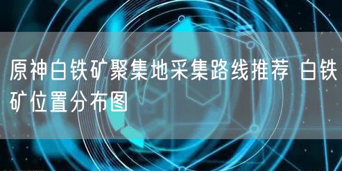 原神白铁矿聚集地采集路线推荐 白铁矿位置分布图