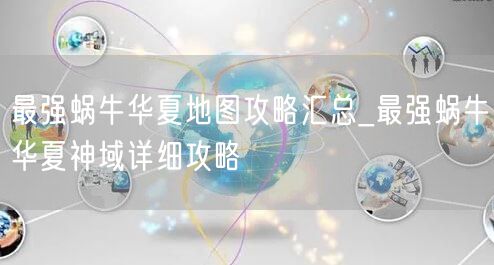 最强蜗牛华夏地图攻略汇总_最强蜗牛华夏神域详细攻略