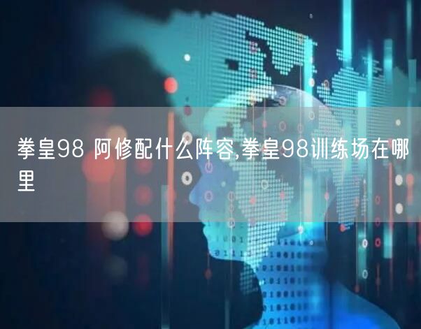 拳皇98 阿修配什么阵容,拳皇98训练场在哪里