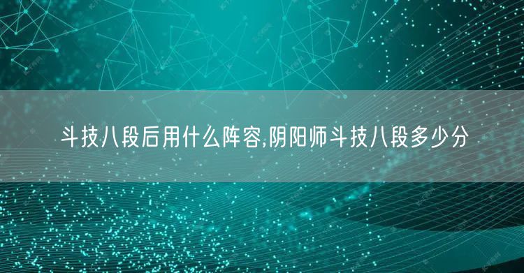 斗技八段后用什么阵容,阴阳师斗技八段多少分