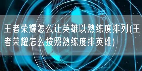 王者荣耀怎么让英雄以熟练度排列(王者荣耀怎么按照熟练度排英雄)