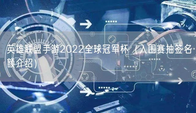 英雄联盟手游2022全球冠军杯（入围赛抽签名额介绍）