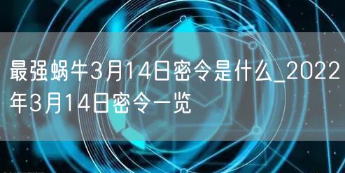 最强蜗牛3月14日密令是什么_2022年3月14日密令一览