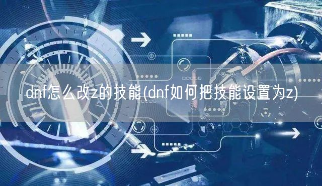 dnf怎么改z的技能(dnf如何把技能设置为z)