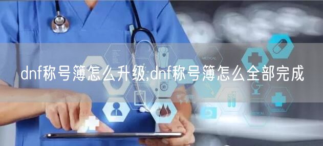 dnf称号簿怎么升级,dnf称号簿怎么全部完成