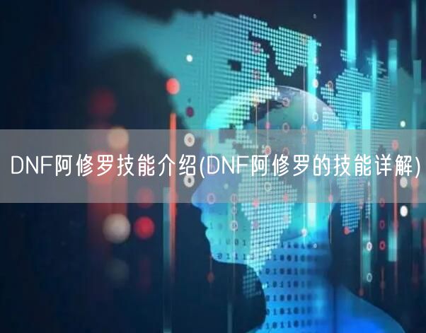 DNF阿修罗技能介绍(DNF阿修罗的技能详解)