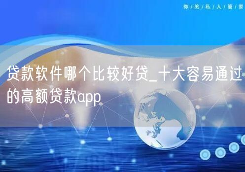 贷款软件哪个比较好贷_十大容易通过的高额贷款app