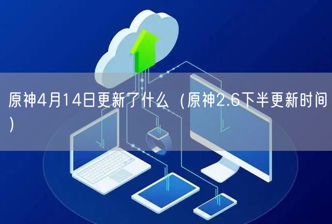 原神4月14日更新了什么（原神2.6下半更新时间）