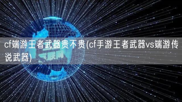 cf端游王者武器贵不贵(cf手游王者武器vs端游传说武器)